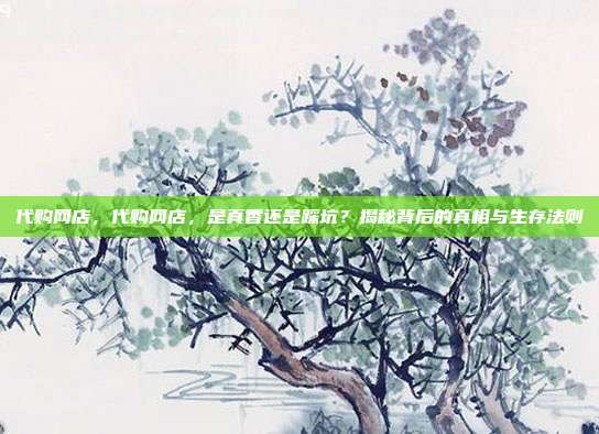代购网店，代购网店，是真香还是踩坑？揭秘背后的真相与生存法则