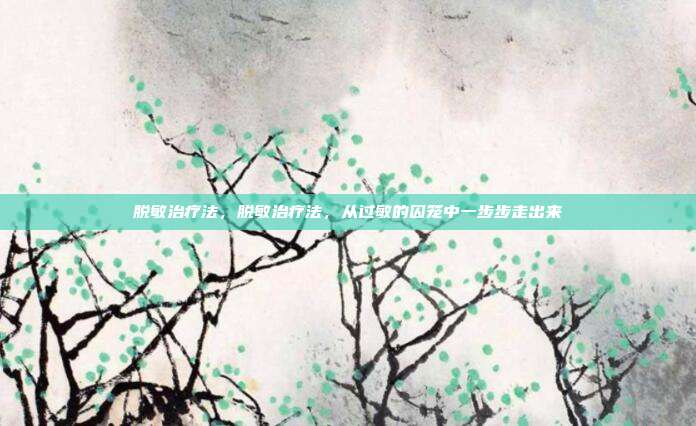 脱敏治疗法，脱敏治疗法，从过敏的囚笼中一步步走出来