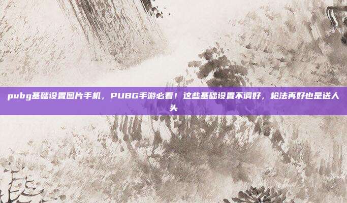 pubg基础设置图片手机，PUBG手游必看！这些基础设置不调好，枪法再好也是送人头