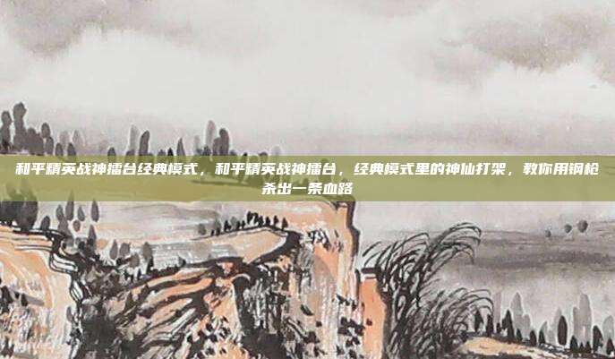 和平精英战神擂台经典模式，和平精英战神擂台，经典模式里的神仙打架，教你用钢枪杀出一条血路