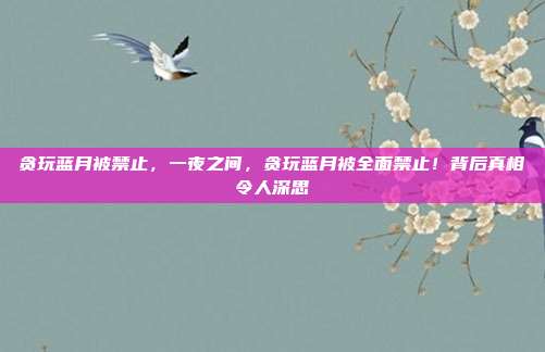 贪玩蓝月被禁止，一夜之间，贪玩蓝月被全面禁止！背后真相令人深思