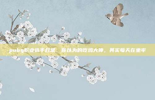 pubg职业选手日常，你以为的吃鸡大神，其实每天在坐牢