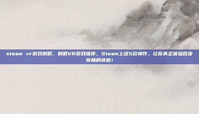steam vr游戏射箭，射箭VR游戏推荐，Steam上这5款神作，让你真正体验百步穿杨的快感！