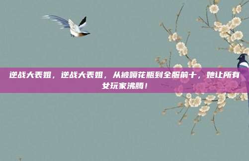 逆战大表姐，逆战大表姐，从被喷花瓶到全服前十，她让所有女玩家沸腾！