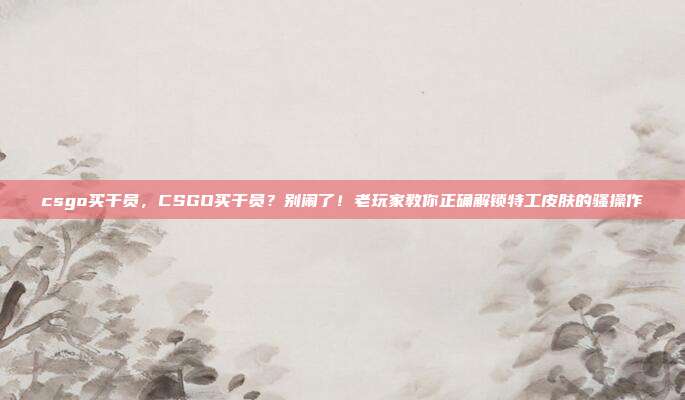 csgo买干员，CSGO买干员？别闹了！老玩家教你正确解锁特工皮肤的骚操作