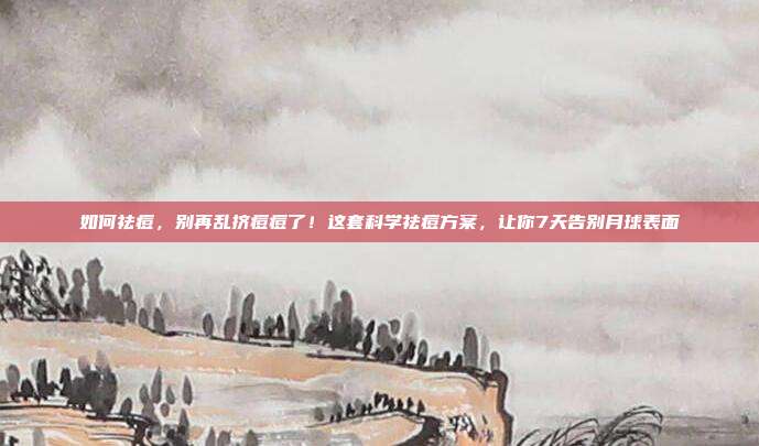 如何祛痘，别再乱挤痘痘了！这套科学祛痘方案，让你7天告别月球表面