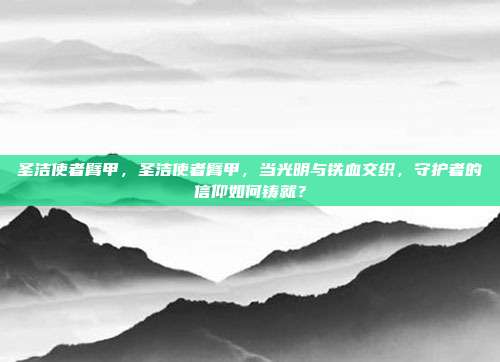 圣洁使者臂甲，圣洁使者臂甲，当光明与铁血交织，守护者的信仰如何铸就？
