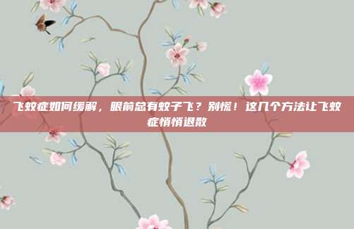 飞蚊症如何缓解，眼前总有蚊子飞？别慌！这几个方法让飞蚊症悄悄退散