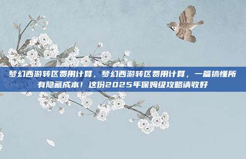 梦幻西游转区费用计算，梦幻西游转区费用计算，一篇搞懂所有隐藏成本！这份2025年保姆级攻略请收好