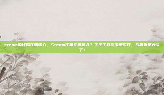steam的代码在哪输入，Steam代码在哪输入？手把手教你激活游戏，别再当冤大头了！