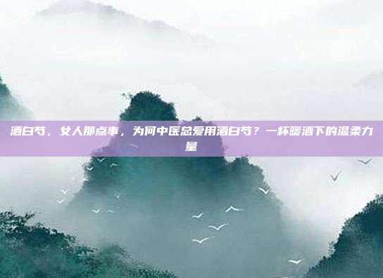 酒白芍，女人那点事，为何中医总爱用酒白芍？一杯暖酒下的温柔力量
