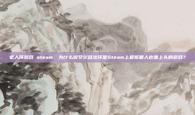老人环游戏 steam，为什么说艾尔登法环是Steam上最折磨人也最上头的游戏？