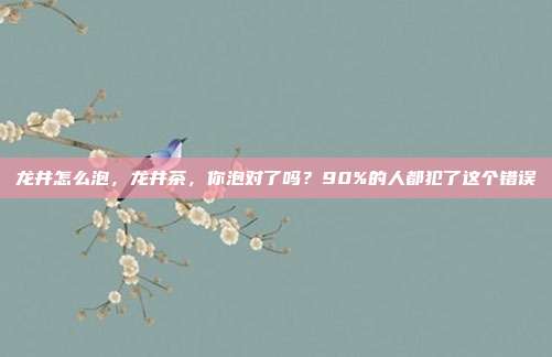 龙井怎么泡，龙井茶，你泡对了吗？90%的人都犯了这个错误