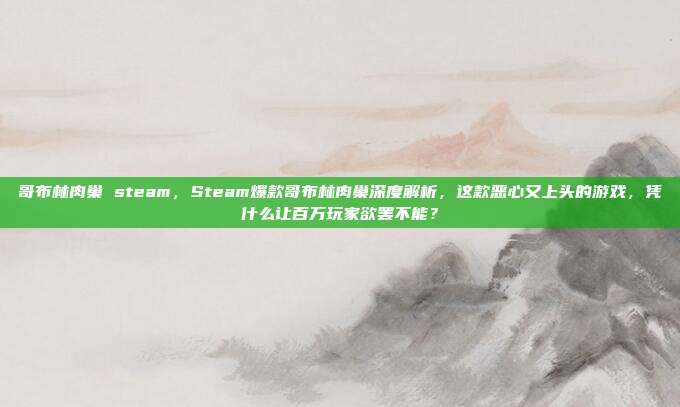 哥布林肉巢 steam，Steam爆款哥布林肉巢深度解析，这款恶心又上头的游戏，凭什么让百万玩家欲罢不能？