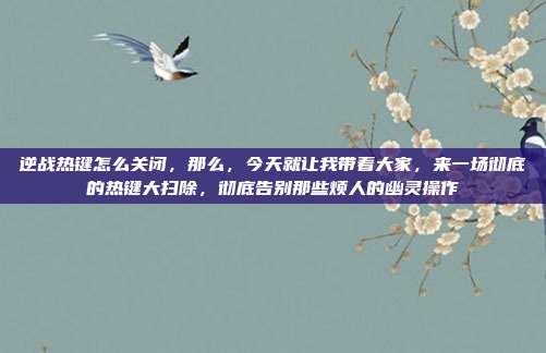 逆战热键怎么关闭，那么，今天就让我带着大家，来一场彻底的热键大扫除，彻底告别那些烦人的幽灵操作
