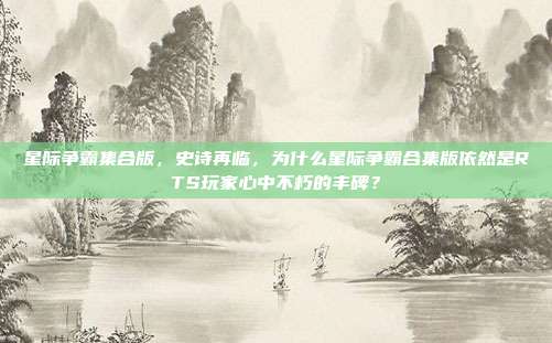 星际争霸集合版，史诗再临，为什么星际争霸合集版依然是RTS玩家心中不朽的丰碑？