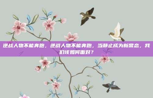 逆战人物不能奔跑，逆战人物不能奔跑，当静止成为新常态，我们该如何面对？
