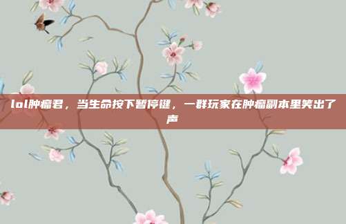 lol肿瘤君，当生命按下暂停键，一群玩家在肿瘤副本里笑出了声