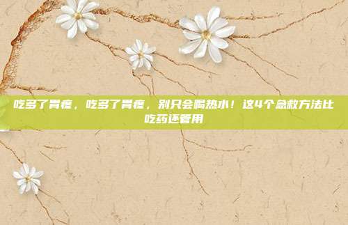吃多了胃疼，吃多了胃疼，别只会喝热水！这4个急救方法比吃药还管用