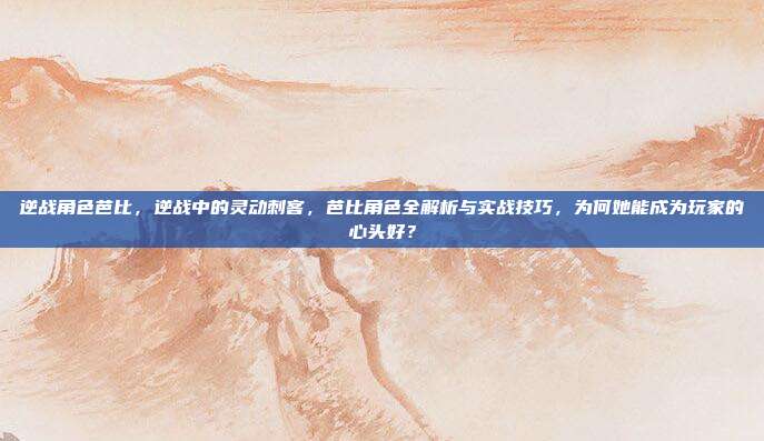 逆战角色芭比，逆战中的灵动刺客，芭比角色全解析与实战技巧，为何她能成为玩家的心头好？