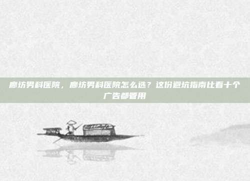 廊坊男科医院，廊坊男科医院怎么选？这份避坑指南比看十个广告都管用