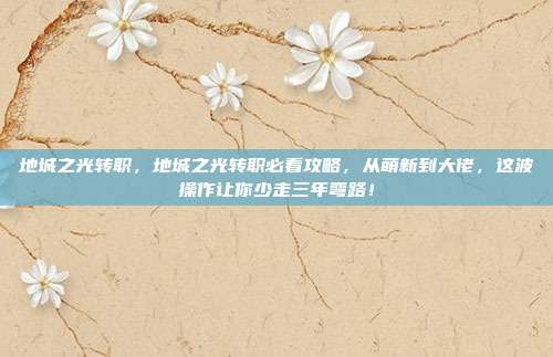 地城之光转职，地城之光转职必看攻略，从萌新到大佬，这波操作让你少走三年弯路！