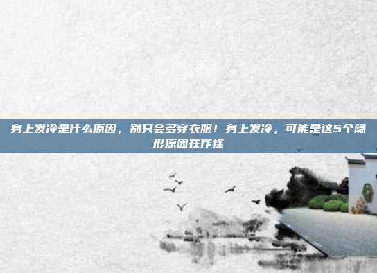 身上发冷是什么原因，别只会多穿衣服！身上发冷，可能是这5个隐形原因在作怪