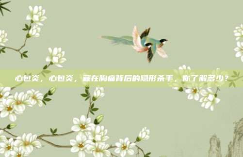 心包炎，心包炎，藏在胸痛背后的隐形杀手，你了解多少？