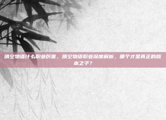 晴空物语什么职业厉害，晴空物语职业深度解析，哪个才是真正的版本之子？