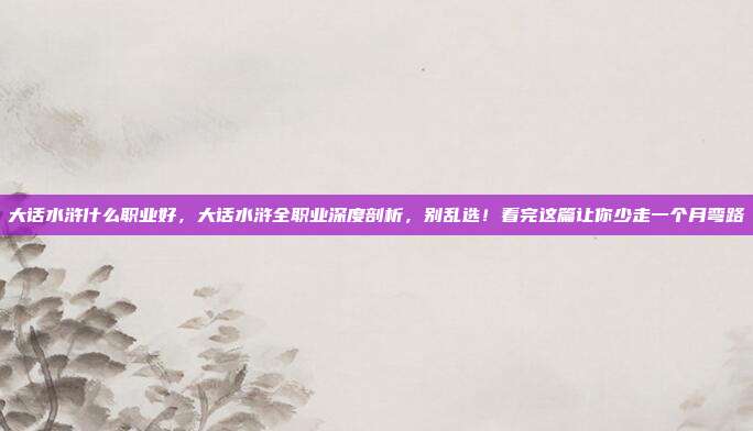 大话水浒什么职业好，大话水浒全职业深度剖析，别乱选！看完这篇让你少走一个月弯路