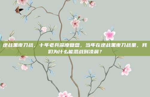 逆战黑夜刀战，十年老兵深度复盘，当年在逆战黑夜刀战里，我们为什么能混战到凌晨？