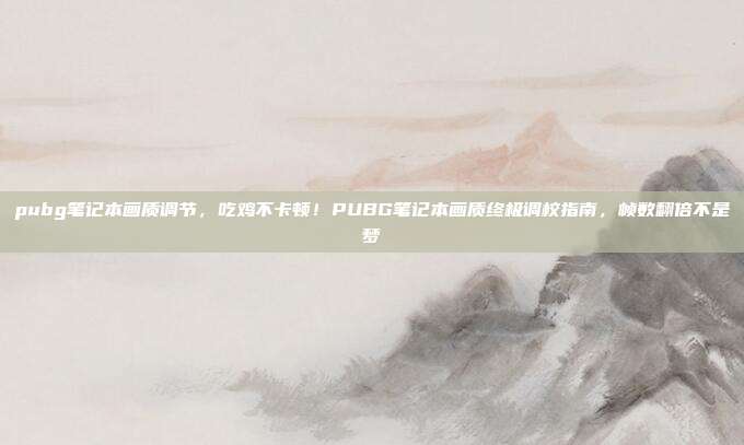 pubg笔记本画质调节，吃鸡不卡顿！PUBG笔记本画质终极调校指南，帧数翻倍不是梦