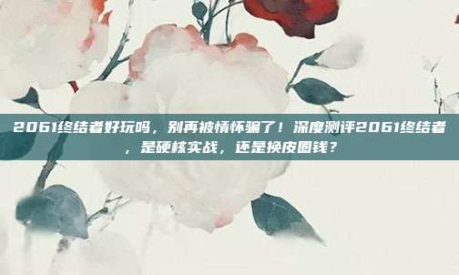 2061终结者好玩吗，别再被情怀骗了！深度测评2061终结者，是硬核实战，还是换皮圈钱？