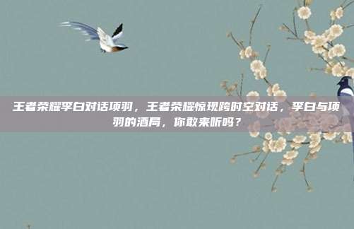 王者荣耀李白对话项羽，王者荣耀惊现跨时空对话，李白与项羽的酒局，你敢来听吗？