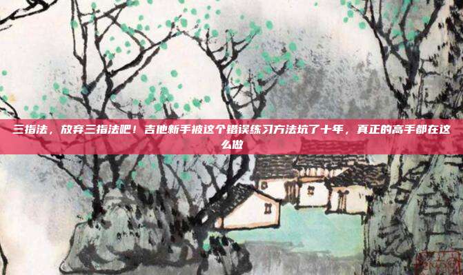 三指法，放弃三指法吧！吉他新手被这个错误练习方法坑了十年，真正的高手都在这么做