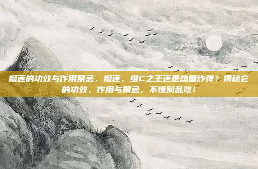 榴莲的功效与作用禁忌，榴莲，维C之王还是热量炸弹？揭秘它的功效、作用与禁忌，不懂别乱吃！