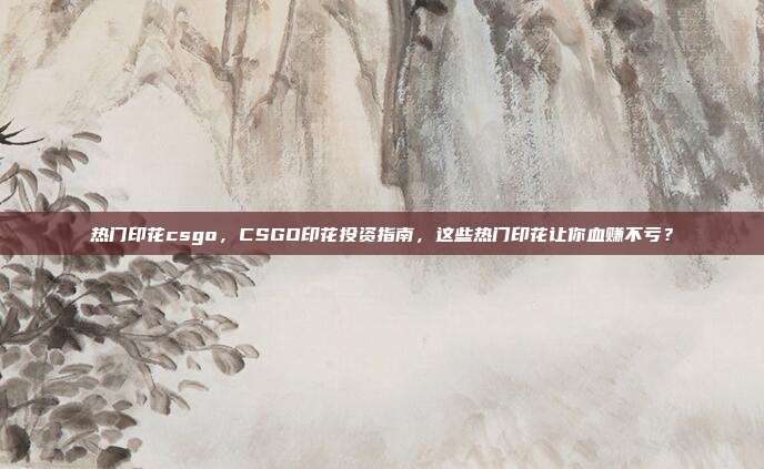 热门印花csgo，CSGO印花投资指南，这些热门印花让你血赚不亏？