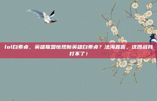 lol白素贞，英雄联盟惊现新英雄白素贞？法海直言，这团战我打不了！