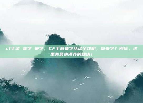 cf手游 集字 来字，CF手游集字活动全攻略，缺来字？别慌，这里有最快凑齐的秘诀！