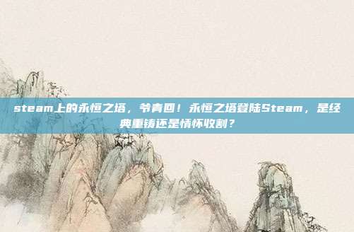 steam上的永恒之塔，爷青回！永恒之塔登陆Steam，是经典重铸还是情怀收割？