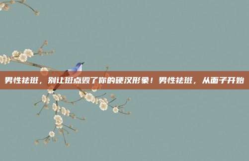 男性祛斑，别让斑点毁了你的硬汉形象！男性祛斑，从面子开始