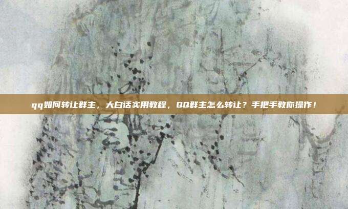 qq如何转让群主，大白话实用教程，QQ群主怎么转让？手把手教你操作！