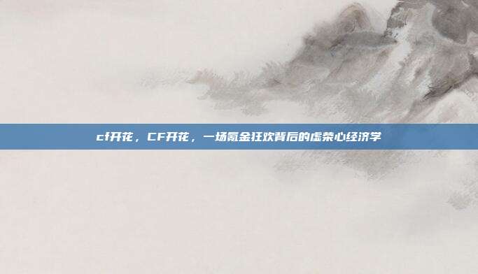 cf开花，CF开花，一场氪金狂欢背后的虚荣心经济学