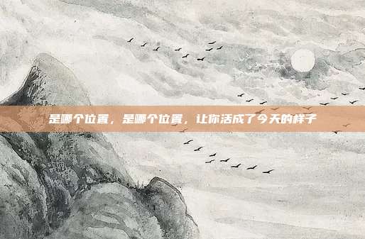 是哪个位置，是哪个位置，让你活成了今天的样子