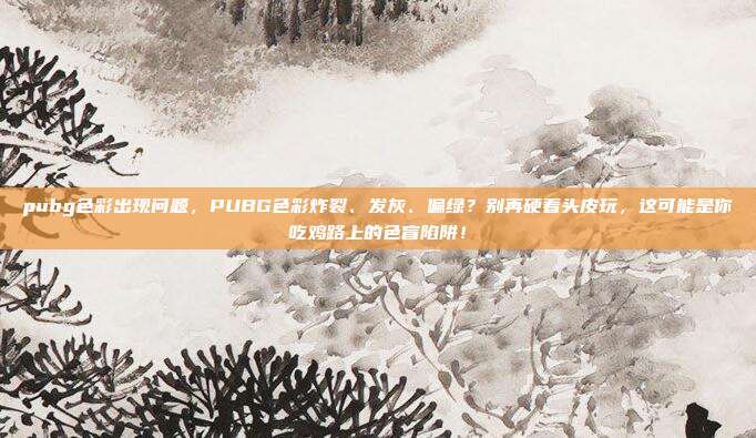 pubg色彩出现问题，PUBG色彩炸裂、发灰、偏绿？别再硬着头皮玩，这可能是你吃鸡路上的色盲陷阱！