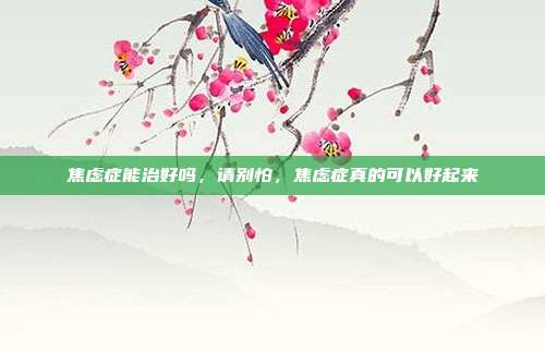 焦虑症能治好吗，请别怕，焦虑症真的可以好起来