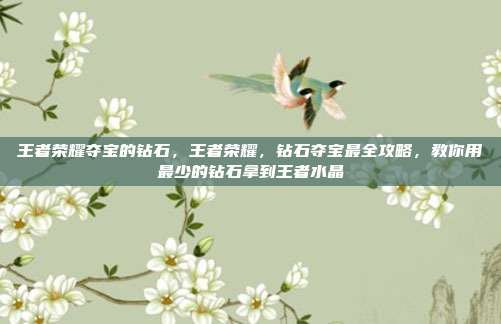 王者荣耀夺宝的钻石，王者荣耀，钻石夺宝最全攻略，教你用最少的钻石拿到王者水晶