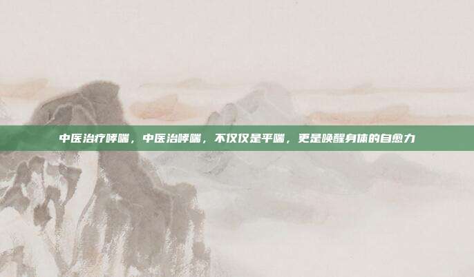 中医治疗哮喘，中医治哮喘，不仅仅是平喘，更是唤醒身体的自愈力