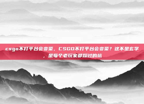 csgo不打平台会变菜，CSGO不打平台会变菜？这不是玄学，是每个老玩家都踩过的坑