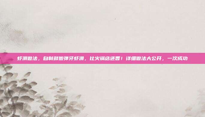 虾滑做法，自制鲜嫩弹牙虾滑，比火锅店还香！详细做法大公开，一次成功